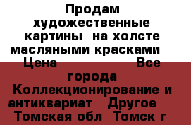 Продам художественные картины  на холсте масляными красками. › Цена ­ 8000-25000 - Все города Коллекционирование и антиквариат » Другое   . Томская обл.,Томск г.